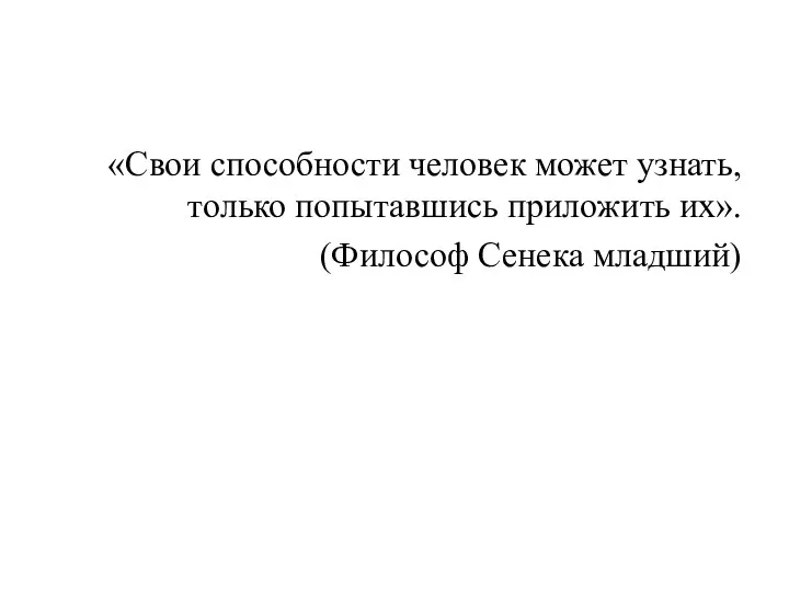 «Свои способности человек может узнать, только попытавшись приложить их». (Философ Сенека младший)