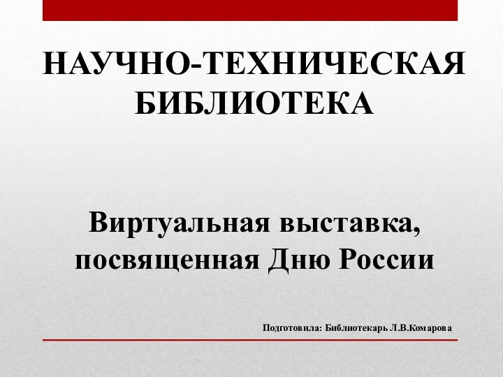 НАУЧНО-ТЕХНИЧЕСКАЯ БИБЛИОТЕКА Виртуальная выставка, посвященная Дню России Подготовила: Библиотекарь Л.В.Комарова