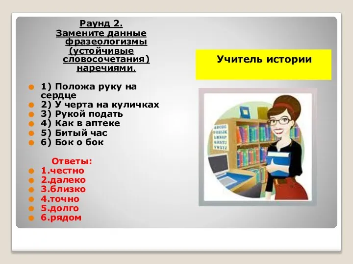 Учитель истории Раунд 2. Замените данные фразеологизмы (устойчивые словосочетания) наречиями. 1)