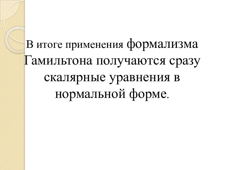 В итоге применения формализма Гамильтона получаются сразу скалярные уравнения в нормальной форме.