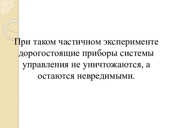 При таком частичном эксперименте дорогостоящие приборы системы управления не уничтожаются, а остаются невредимыми.