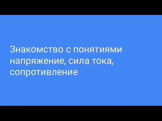 Знакомство с понятиями напряжение, сила тока, сопротивление