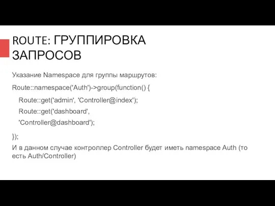 ROUTE: ГРУППИРОВКА ЗАПРОСОВ Указание Namespace для группы маршрутов: Route::namespace('Auth')->group(function() { Route::get('admin',