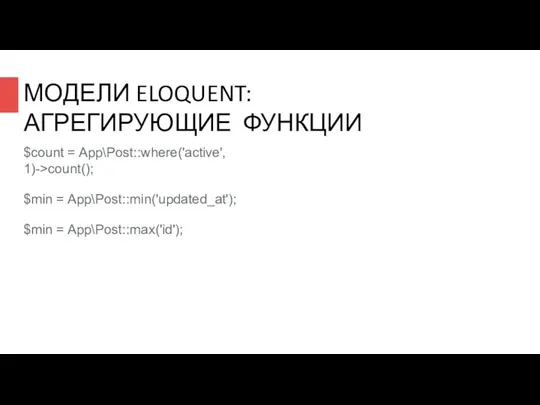 МОДЕЛИ ELOQUENT: АГРЕГИРУЮЩИЕ ФУНКЦИИ $count = App\Post::where('active', 1)->count(); $min = App\Post::min('updated_at'); $min = App\Post::max('id');