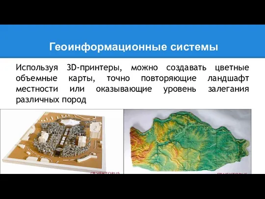 Геоинформационные системы Используя 3D-принтеры, можно создавать цветные объемные карты, точно повторяющие