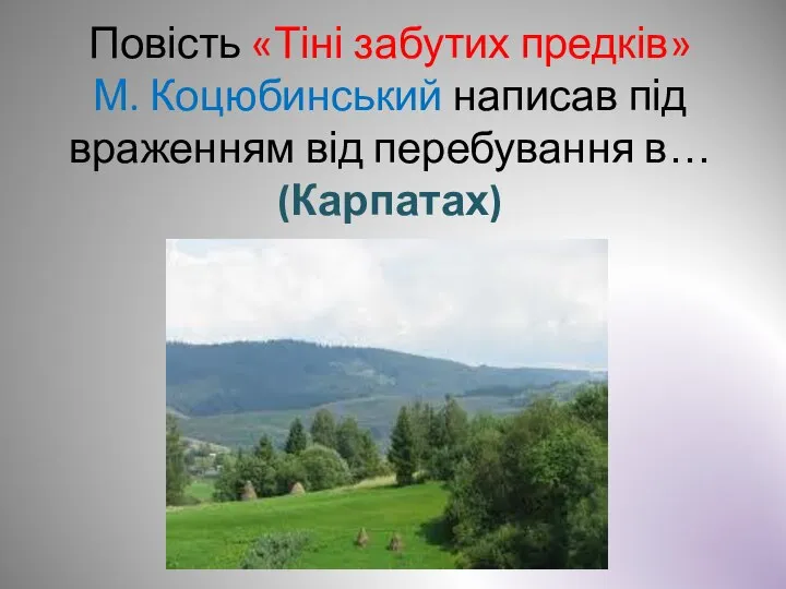 Повість «Тіні забутих предків» М. Коцюбинський написав під враженням від перебування в… (Карпатах)