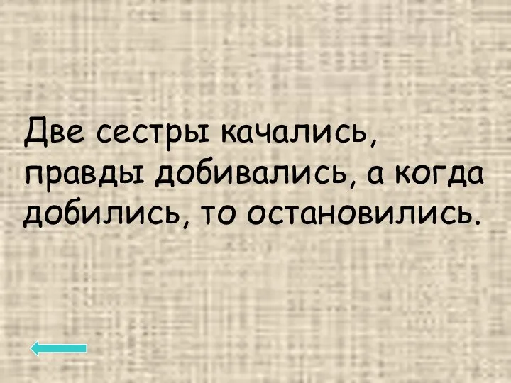 Две сестры качались, правды добивались, а когда добились, то остановились.