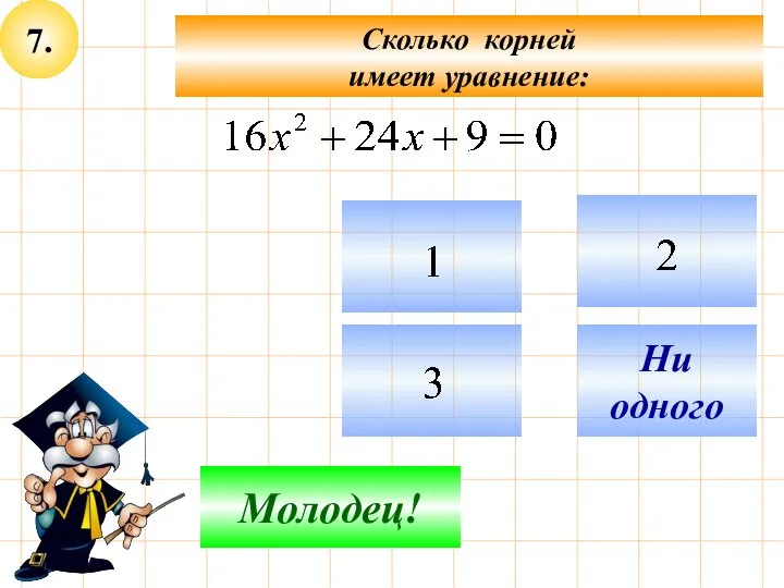 7. Сколько корней имеет уравнение: Подумай! Молодец! Ни одного