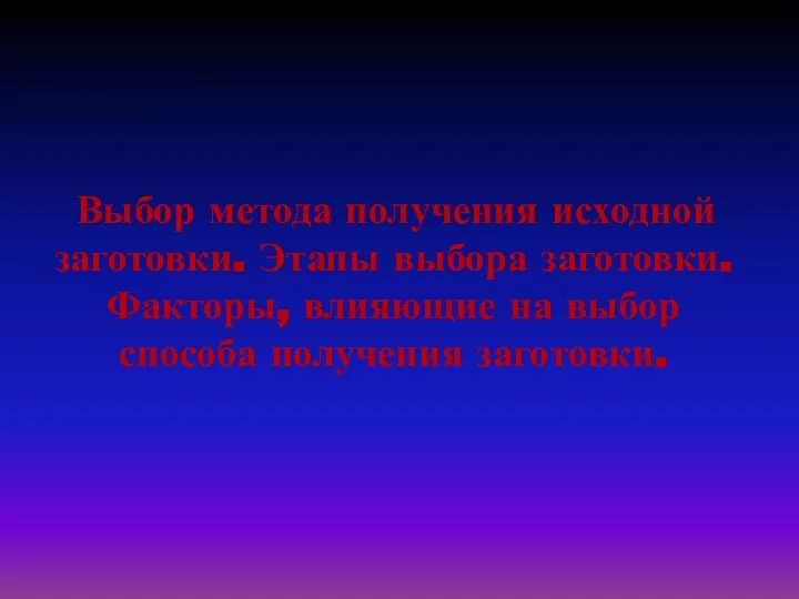 Выбор метода получения исходной заготовки. Этапы выбора заготовки. Факторы, влияющие на выбор способа получения заготовки.