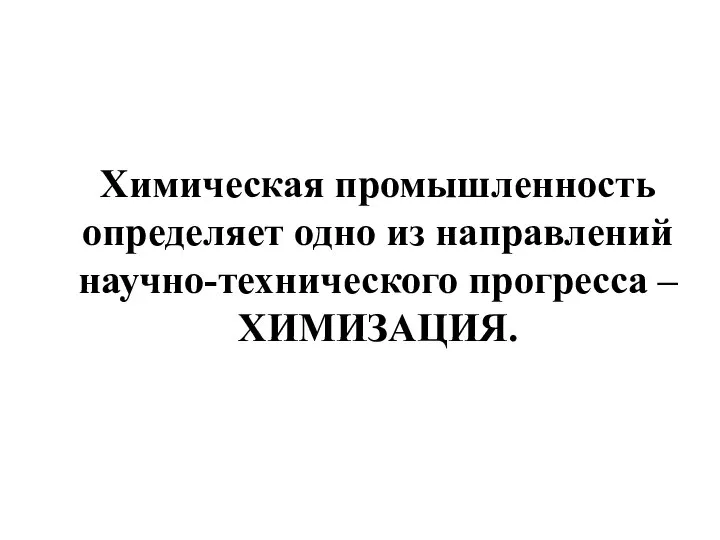 Химическая промышленность определяет одно из направлений научно-технического прогресса – ХИМИЗАЦИЯ.