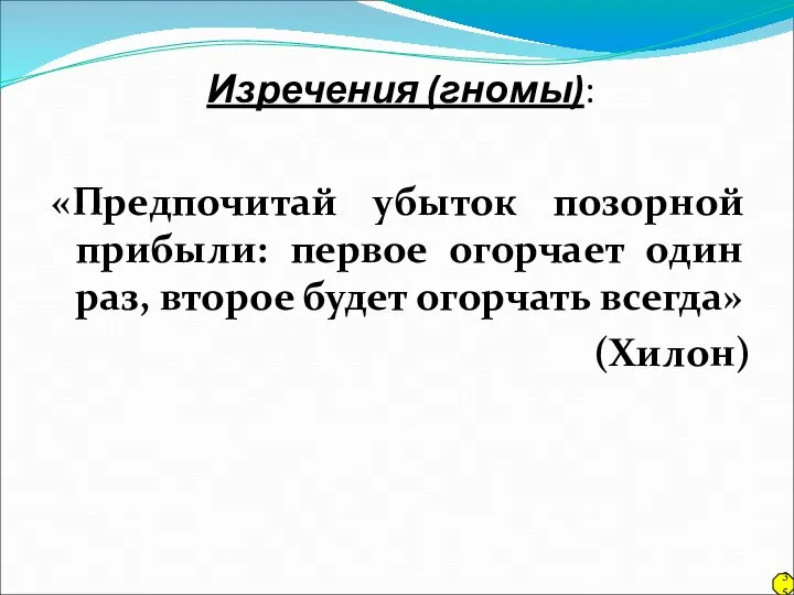 Изречения (гномы): «Предпочитай убыток позорной прибыли: первое огорчает один раз, второе будет огорчать всегда» (Хилон) 35