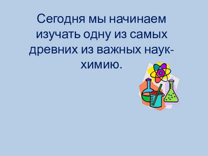 Сегодня мы начинаем изучать одну из самых древних из важных наук- химию.