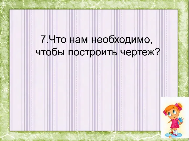 7.Что нам необходимо, чтобы построить чертеж?