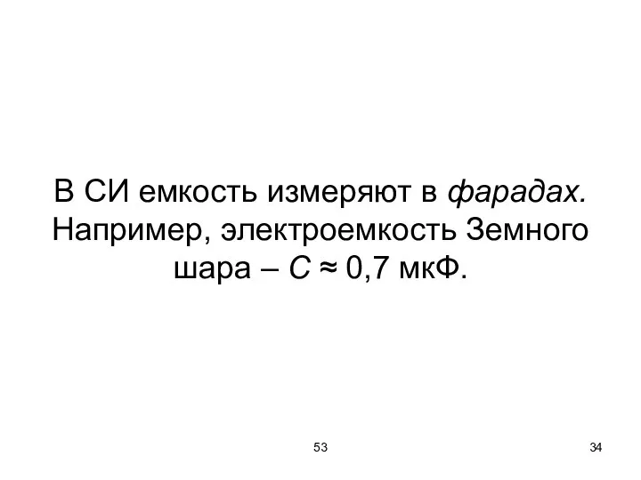 53 В СИ емкость измеряют в фарадах. Например, электроемкость Земного шара – С ≈ 0,7 мкФ.