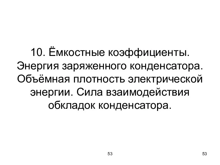 53 10. Ёмкостные коэффициенты. Энергия заряженного конденсатора. Объёмная плотность электрической энергии. Сила взаимодействия обкладок конденсатора.