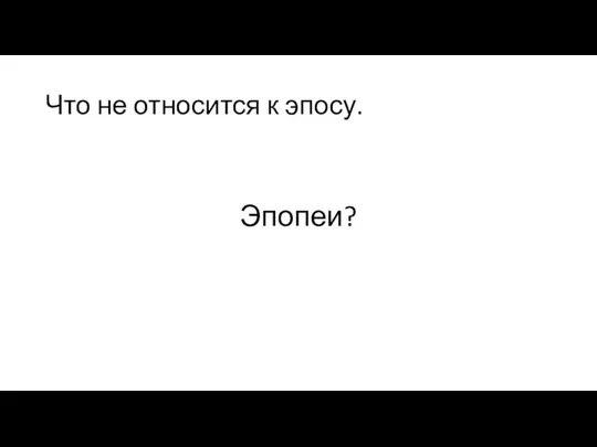 Что не относится к эпосу. Эпопеи?