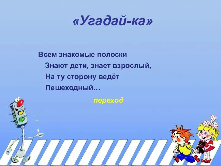 «Угадай-ка» Всем знакомые полоски Знают дети, знает взрослый, На ту сторону ведёт Пешеходный… переход