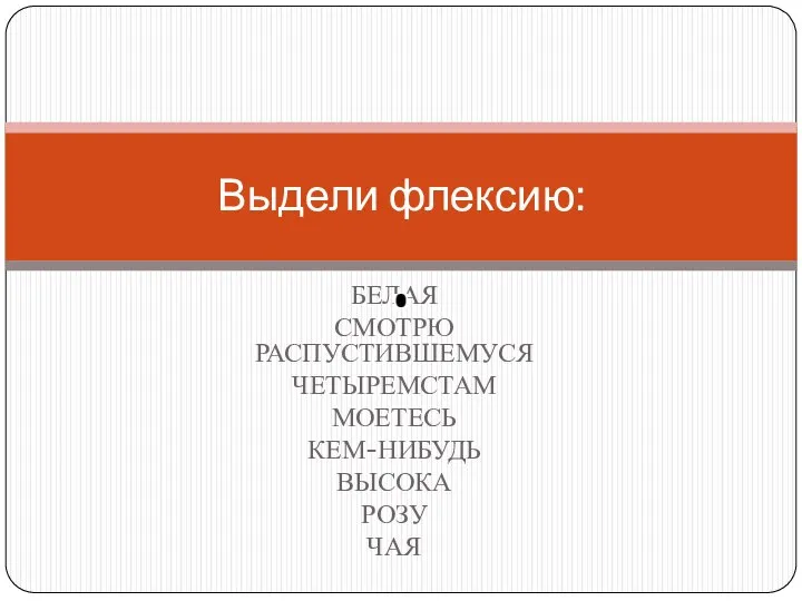 БЕЛАЯ СМОТРЮ РАСПУСТИВШЕМУСЯ ЧЕТЫРЕМСТАМ МОЕТЕСЬ КЕМ-НИБУДЬ ВЫСОКА РОЗУ ЧАЯ Выдели флексию: