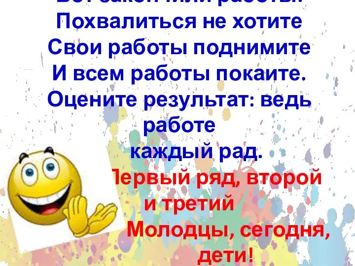 Вот закончили работы. Похвалиться не хотите Свои работы поднимите И всем