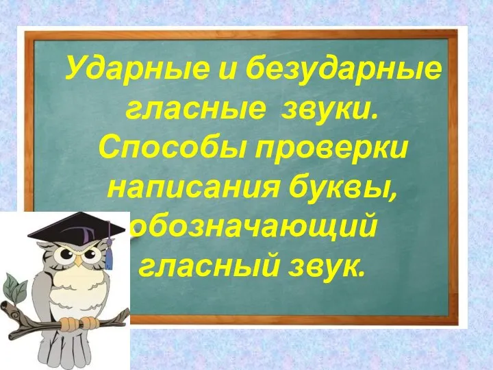 Ударные и безударные гласные звуки. Способы проверки написания буквы, обозначающий гласный звук.