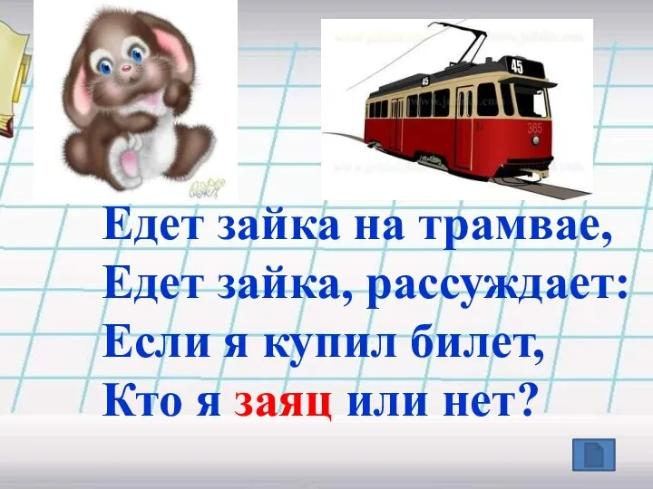 Едет зайка на трамвае, Едет зайка, рассуждает: Если я купил билет, Кто я заяц или нет?