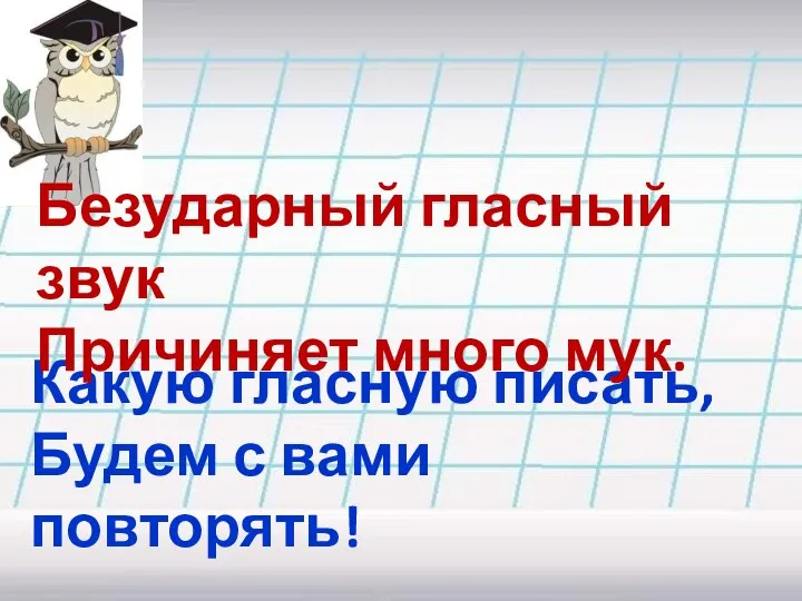 Какую гласную писать, Будем с вами повторять! Безударный гласный звук Причиняет много мук.