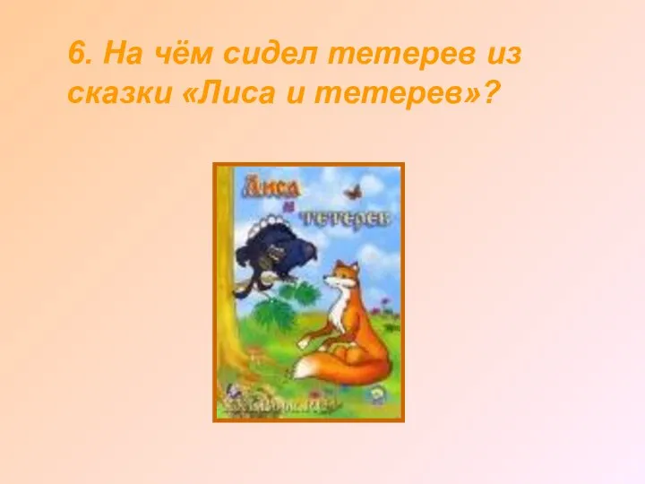 6. На чём сидел тетерев из сказки «Лиса и тетерев»?