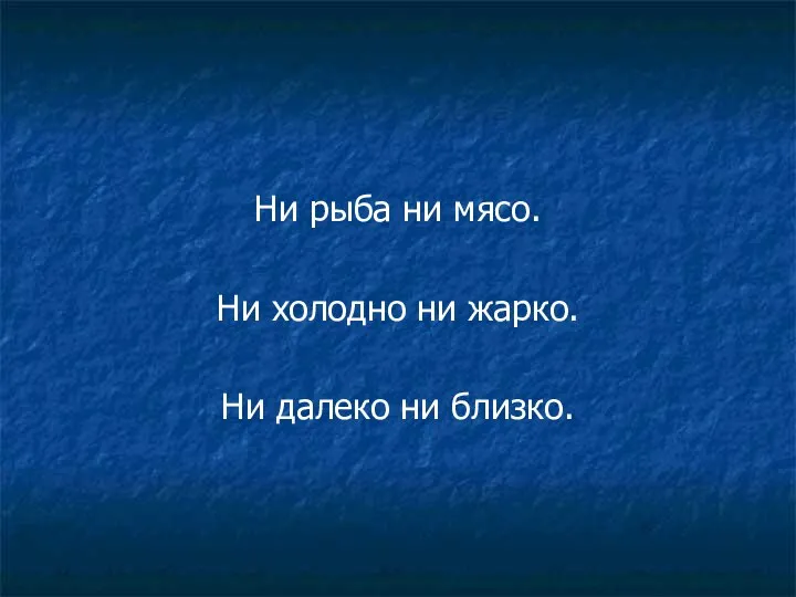 Ни рыба ни мясо. Ни холодно ни жарко. Ни далеко ни близко.