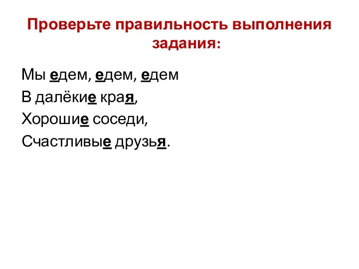 Проверьте правильность выполнения задания: Мы едем, едем, едем В далёкие края, Хорошие соседи, Счастливые друзья.