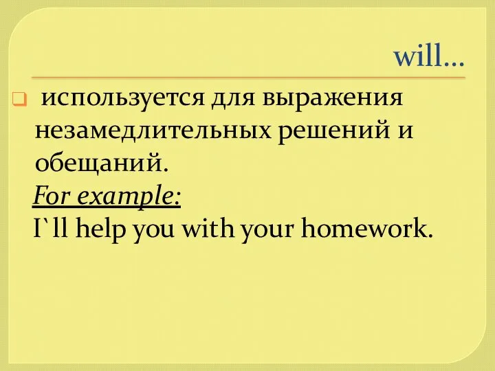 will… используется для выражения незамедлительных решений и обещаний. For example: I`ll help you with your homework.