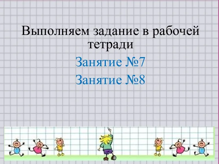 Выполняем задание в рабочей тетради Занятие №7 Занятие №8