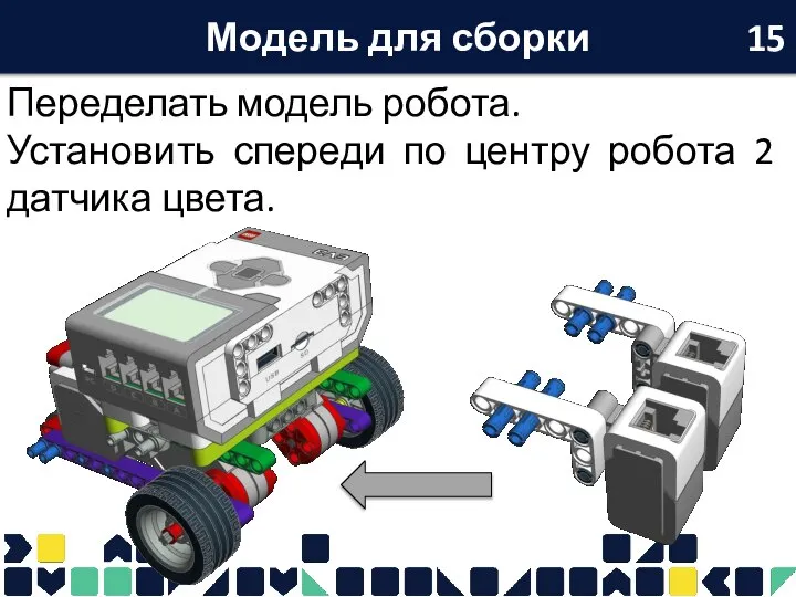 Модель для сборки Переделать модель робота. Установить спереди по центру робота 2 датчика цвета. 15