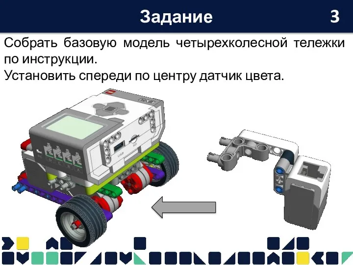 Задание Собрать базовую модель четырехколесной тележки по инструкции. Установить спереди по центру датчик цвета. 3