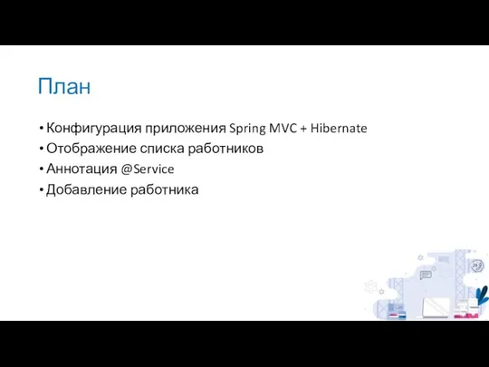 План Конфигурация приложения Spring MVC + Hibernate Отображение списка работников Аннотация @Service Добавление работника