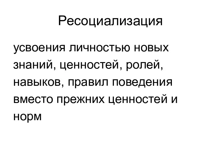 Ресоциализация усвоения личностью новых знаний, ценностей, ролей, навыков, правил поведения вместо прежних ценностей и норм