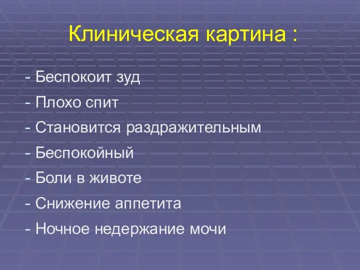 Клиническая картина : Беспокоит зуд Плохо спит Становится раздражительным Беспокойный Боли