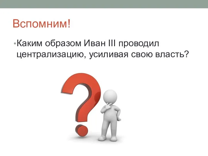 Вспомним! Каким образом Иван III проводил централизацию, усиливая свою власть?