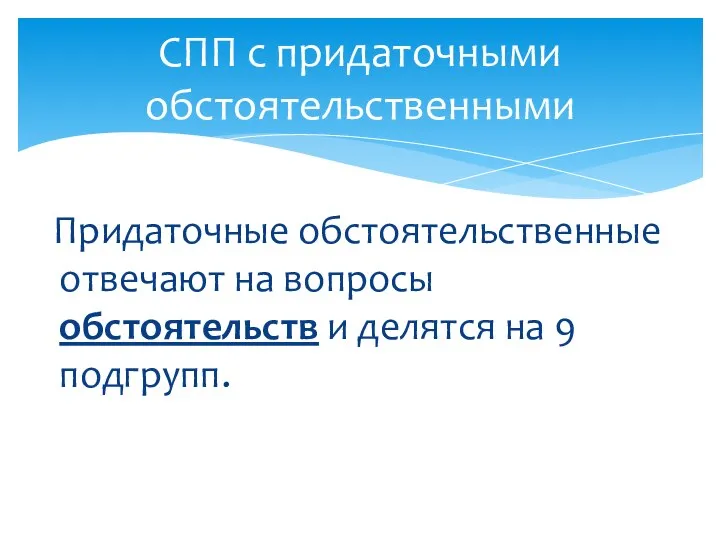 СПП с придаточными обстоятельственными Придаточные обстоятельственные отвечают на вопросы обстоятельств и делятся на 9 подгрупп.