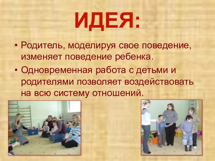 ИДЕЯ: Родитель, моделируя свое поведение, изменяет поведение ребенка. Одновременная работа с