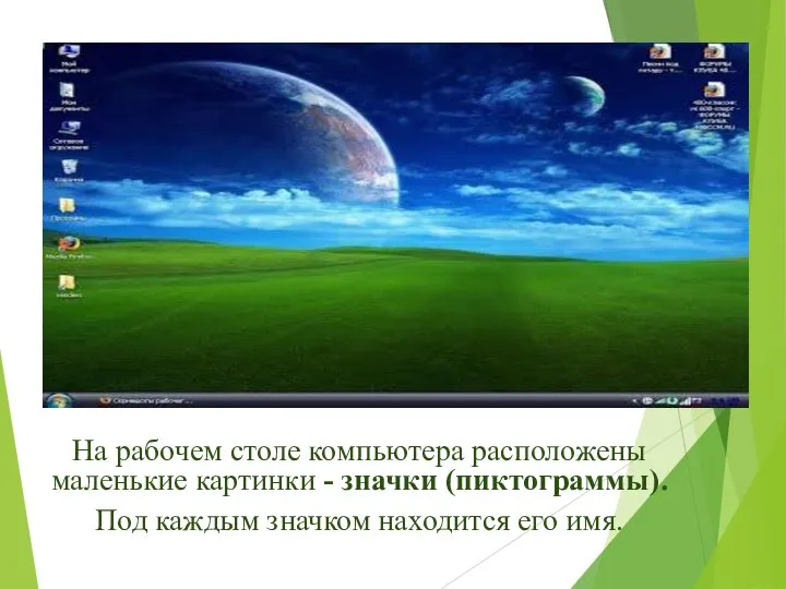 На рабочем столе компьютера расположены маленькие картинки - значки (пиктограммы). Под каждым значком находится его имя.