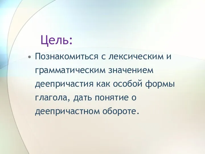 Цель: Познакомиться с лексическим и грамматическим значением деепричастия как особой формы