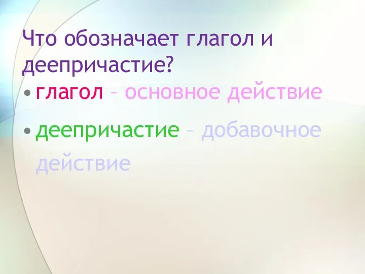 Что обозначает глагол и деепричастие? глагол – основное действие деепричастие – добавочное действие