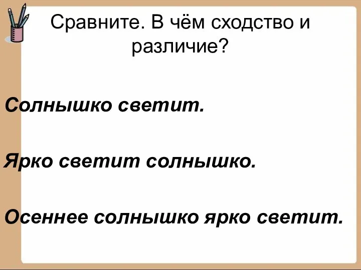 Сравните. В чём сходство и различие? Солнышко светит. Ярко светит солнышко. Осеннее солнышко ярко светит.