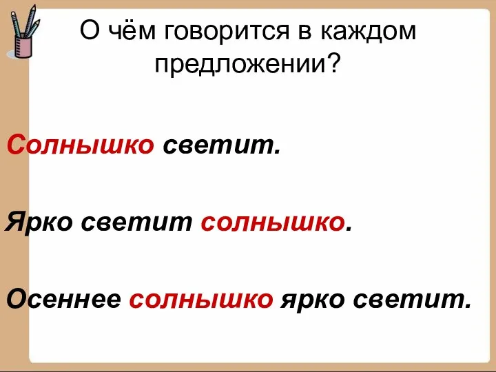 О чём говорится в каждом предложении? Солнышко светит. Ярко светит солнышко. Осеннее солнышко ярко светит.