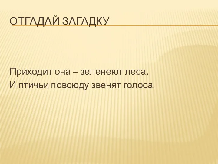 ОТГАДАЙ ЗАГАДКУ Приходит она – зеленеют леса, И птичьи повсюду звенят голоса.