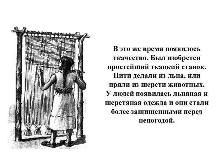 В это же время появилось ткачество. Был изобретен простейший ткацкий станок.