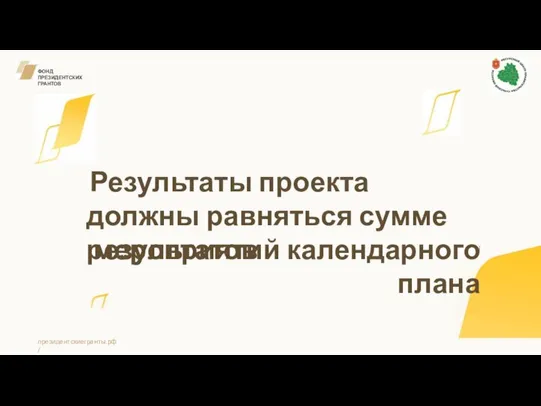 ФОНД ПРЕЗИДЕНТСКИХ ГРАНТОВ Результаты проекта должны равняться сумме результатов мероприятий календарного плана президентскиегранты.рф /