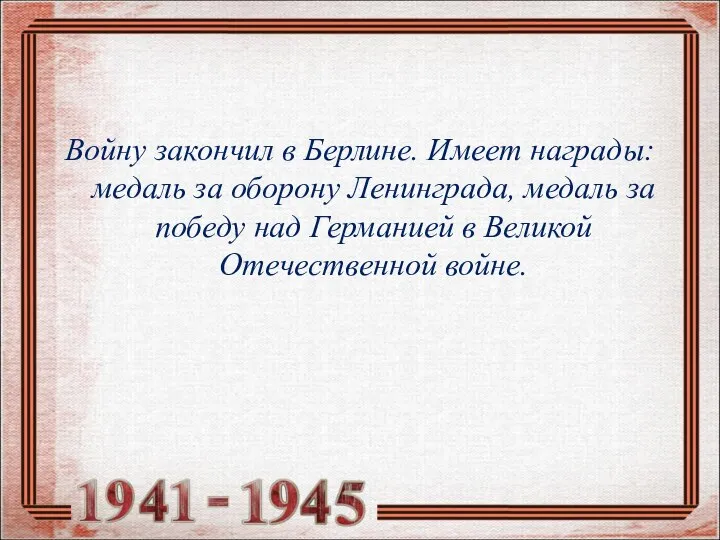 Войну закончил в Берлине. Имеет награды: медаль за оборону Ленинграда, медаль