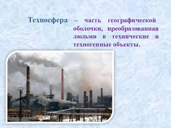 Техносфера – часть географической оболочки, преобразованная людьми в технические и техногенные объекты.