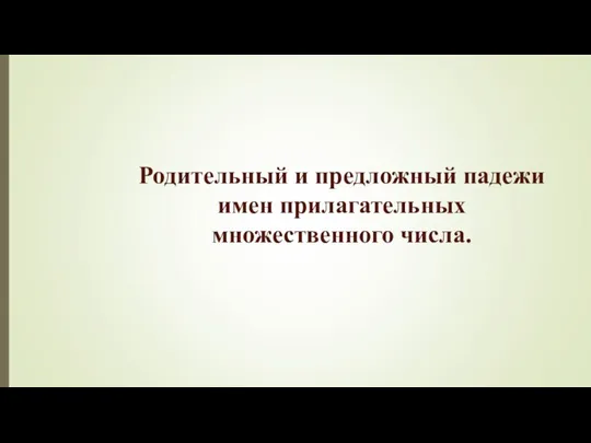 Родительный и предложный падежи имен прилагательных множественного числа.